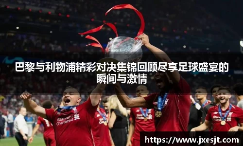 巴黎与利物浦精彩对决集锦回顾尽享足球盛宴的瞬间与激情