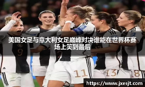 美国女足与意大利女足巅峰对决谁能在世界杯赛场上笑到最后
