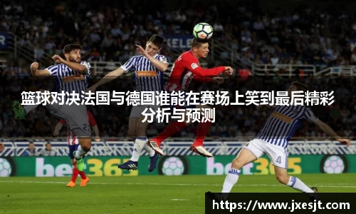 篮球对决法国与德国谁能在赛场上笑到最后精彩分析与预测