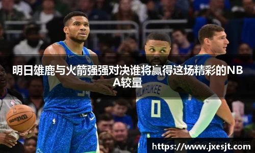 明日雄鹿与火箭强强对决谁将赢得这场精彩的NBA较量