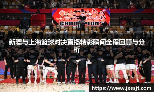 新疆与上海篮球对决直播精彩瞬间全程回顾与分析