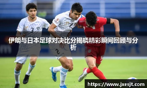 伊朗与日本足球对决比分揭晓精彩瞬间回顾与分析