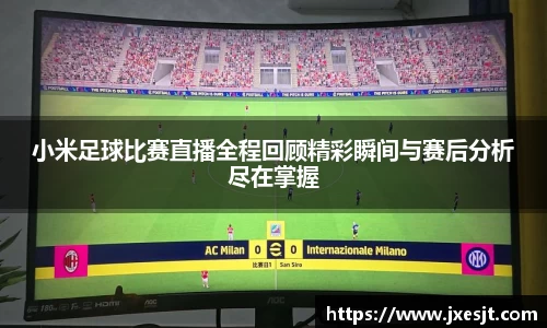 小米足球比赛直播全程回顾精彩瞬间与赛后分析尽在掌握