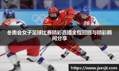 冬奥会女子足球比赛精彩直播全程回顾与精彩瞬间分享