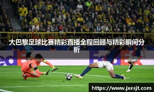 大巴黎足球比赛精彩直播全程回顾与精彩瞬间分析