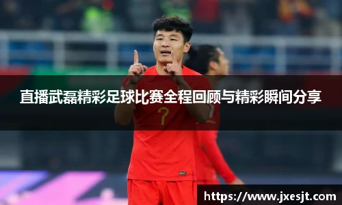 直播武磊精彩足球比赛全程回顾与精彩瞬间分享