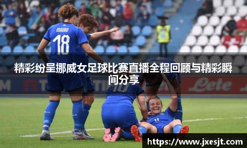 精彩纷呈挪威女足球比赛直播全程回顾与精彩瞬间分享