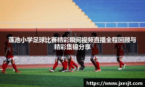 莲池小学足球比赛精彩瞬间视频直播全程回顾与精彩集锦分享