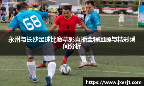 永州与长沙足球比赛精彩直播全程回顾与精彩瞬间分析