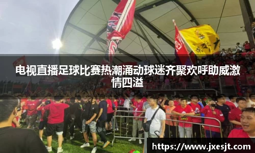 电视直播足球比赛热潮涌动球迷齐聚欢呼助威激情四溢