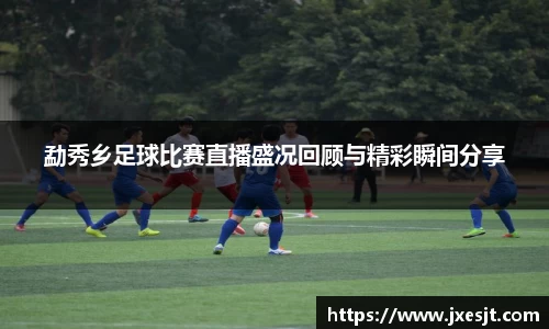 勐秀乡足球比赛直播盛况回顾与精彩瞬间分享