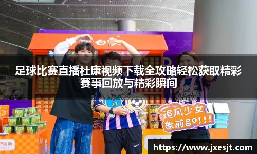 足球比赛直播杜康视频下载全攻略轻松获取精彩赛事回放与精彩瞬间