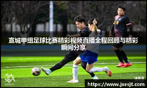 宣城甲组足球比赛精彩视频直播全程回顾与精彩瞬间分享
