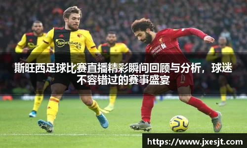 斯旺西足球比赛直播精彩瞬间回顾与分析，球迷不容错过的赛事盛宴