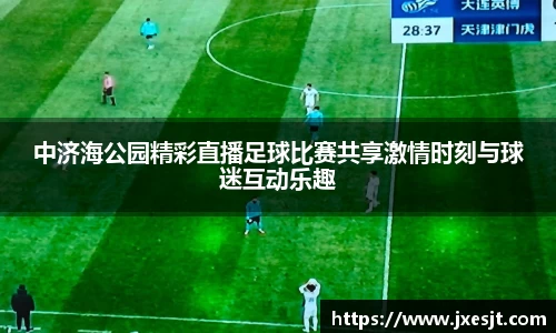中济海公园精彩直播足球比赛共享激情时刻与球迷互动乐趣