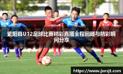 紫阳县U12足球比赛精彩直播全程回顾与精彩瞬间分享