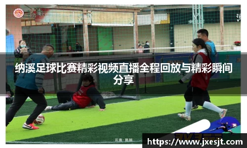 纳溪足球比赛精彩视频直播全程回放与精彩瞬间分享