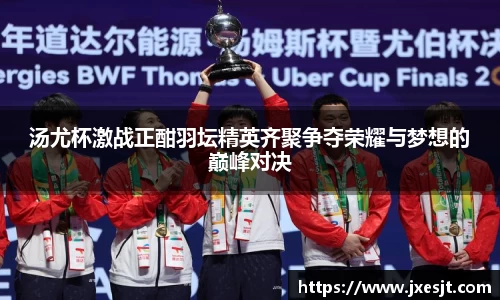 汤尤杯激战正酣羽坛精英齐聚争夺荣耀与梦想的巅峰对决