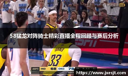 58猛龙对阵骑士精彩直播全程回顾与赛后分析