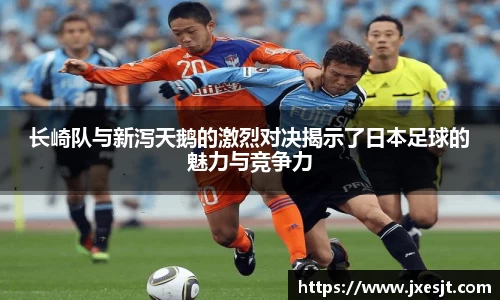 长崎队与新泻天鹅的激烈对决揭示了日本足球的魅力与竞争力