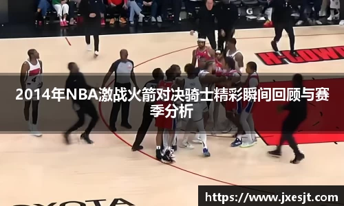 2014年NBA激战火箭对决骑士精彩瞬间回顾与赛季分析