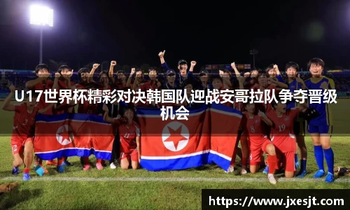 U17世界杯精彩对决韩国队迎战安哥拉队争夺晋级机会