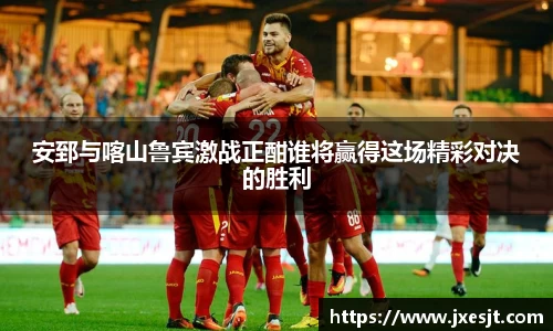 安郅与喀山鲁宾激战正酣谁将赢得这场精彩对决的胜利