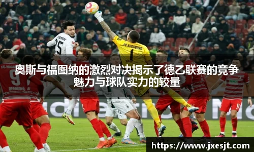 奥斯与福图纳的激烈对决揭示了德乙联赛的竞争魅力与球队实力的较量