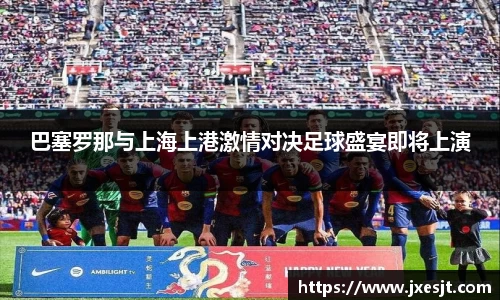 巴塞罗那与上海上港激情对决足球盛宴即将上演