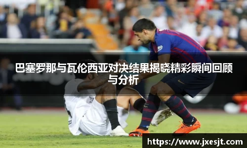 巴塞罗那与瓦伦西亚对决结果揭晓精彩瞬间回顾与分析