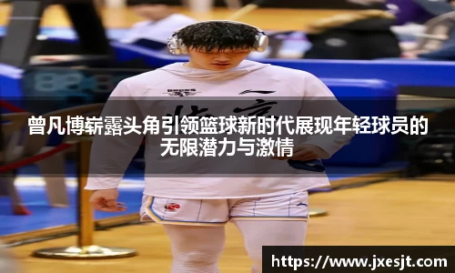 曾凡博崭露头角引领篮球新时代展现年轻球员的无限潜力与激情