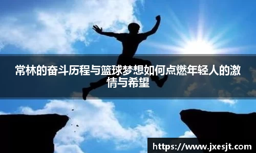 常林的奋斗历程与篮球梦想如何点燃年轻人的激情与希望