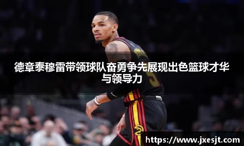德章泰穆雷带领球队奋勇争先展现出色篮球才华与领导力