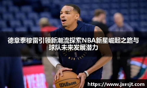 德章泰穆雷引领新潮流探索NBA新星崛起之路与球队未来发展潜力