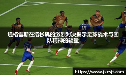 堤格雷斯在洛杉矶的激烈对决揭示足球战术与团队精神的较量