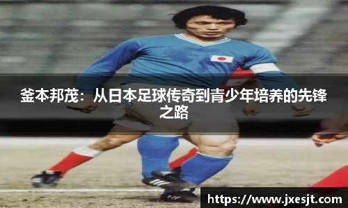 釜本邦茂：从日本足球传奇到青少年培养的先锋之路