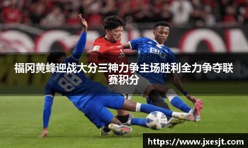 福冈黄蜂迎战大分三神力争主场胜利全力争夺联赛积分