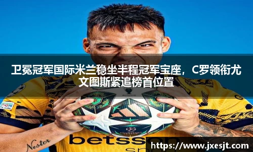 卫冕冠军国际米兰稳坐半程冠军宝座，C罗领衔尤文图斯紧追榜首位置